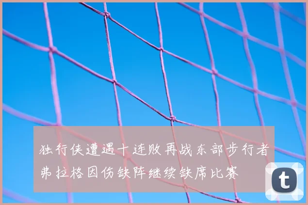 独行侠遭遇十连败再战东部步行者弗拉格因伤缺阵继续缺席比赛