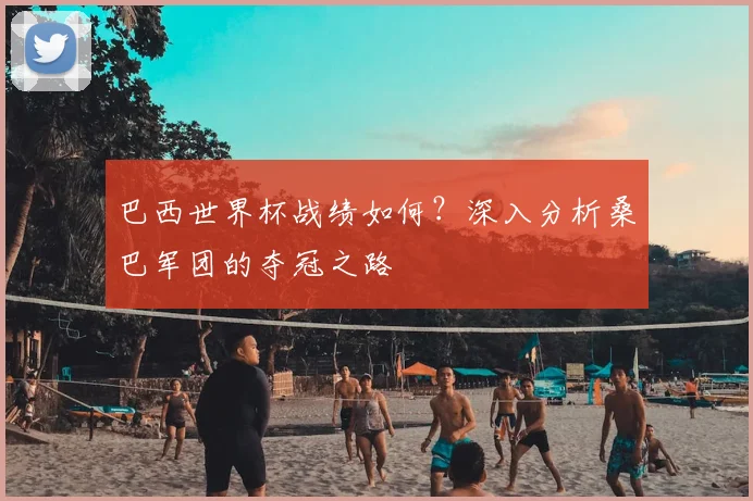 巴西世界杯战绩如何？深入分析桑巴军团的夺冠之路